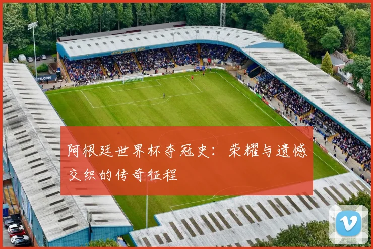阿根廷世界杯夺冠史：荣耀与遗憾交织的传奇征程