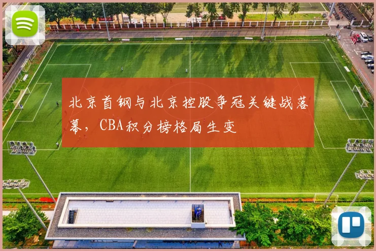 北京首钢与北京控股争冠关键战落幕，CBA积分榜格局生变