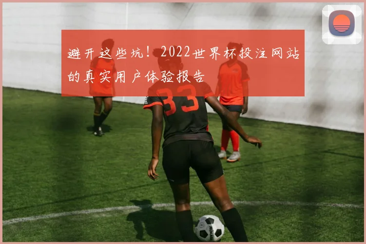 避开这些坑！2022世界杯投注网站的真实用户体验报告
