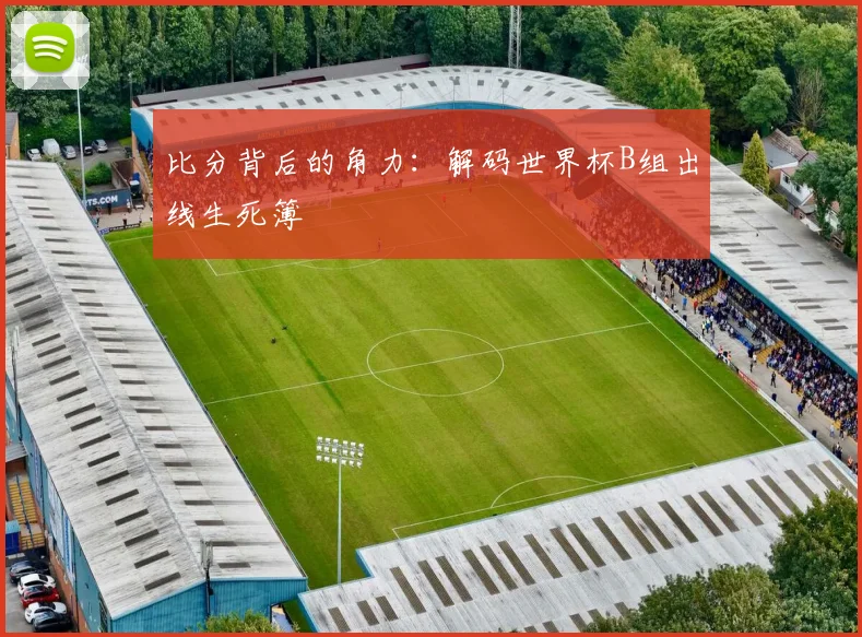 比分背后的角力：解码世界杯B组出线生死簿