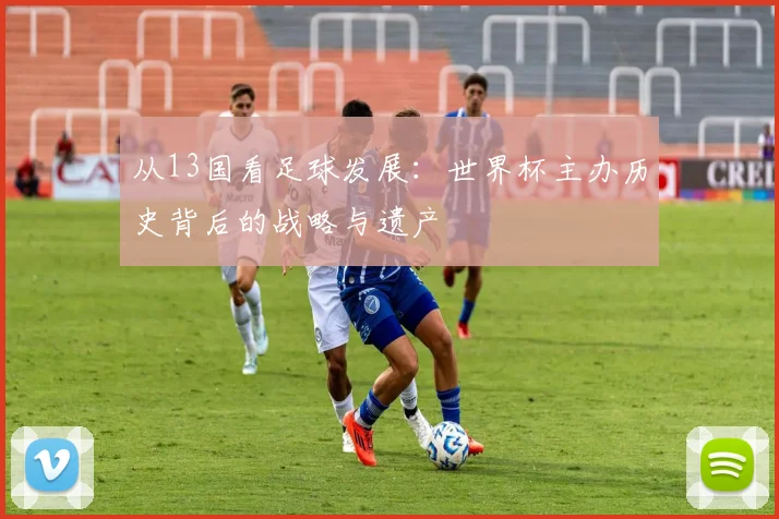 从13国看足球发展：世界杯主办历史背后的战略与遗产