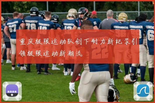重庆极限运动队创下耐力新纪录引领极限运动新潮流