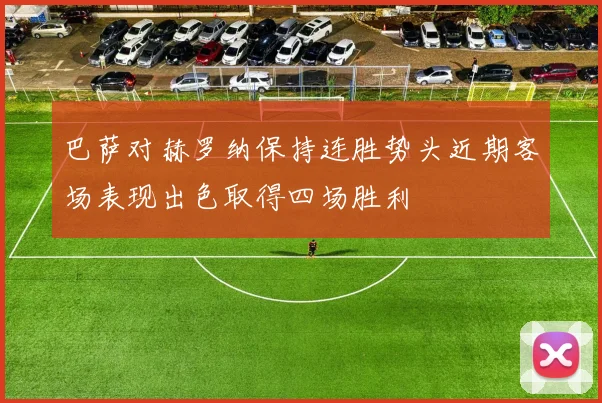 巴萨对赫罗纳保持连胜势头近期客场表现出色取得四场胜利