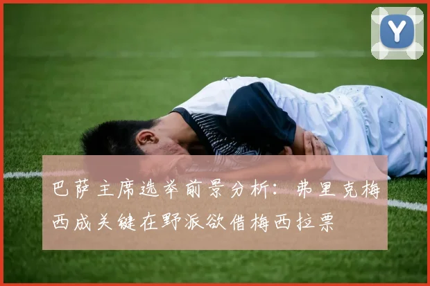 巴萨主席选举前景分析：弗里克梅西成关键在野派欲借梅西拉票