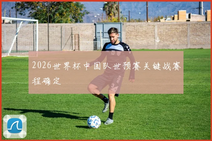 2026世界杯中国队世预赛关键战赛程确定