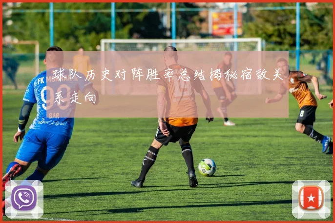 球队历史对阵胜率总结揭秘宿敌关系走向