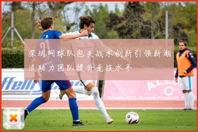 深圳网球队包夹战术创新引领新潮流助力团队提升竞技水平