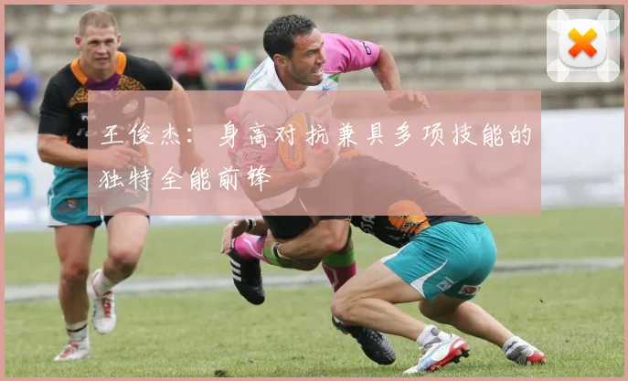 王俊杰：身高对抗兼具多项技能的独特全能前锋