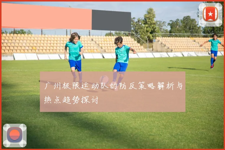 广州极限运动队的防反策略解析与热点趋势探讨
