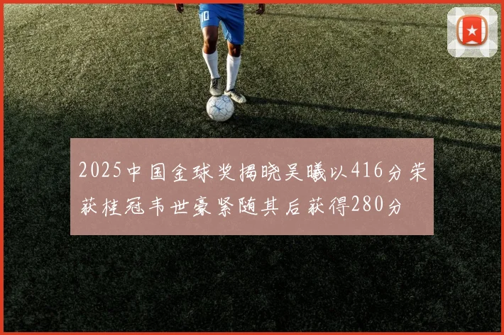 2025中国金球奖揭晓吴曦以416分荣获桂冠韦世豪紧随其后获得280分