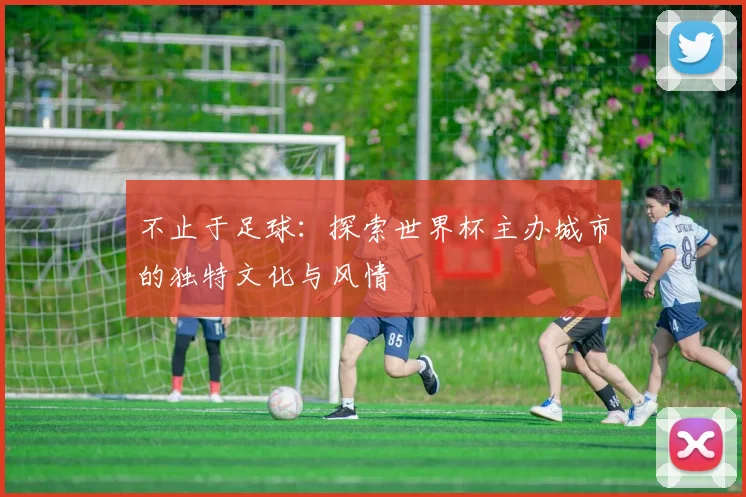 不止于足球：探索世界杯主办城市的独特文化与风情