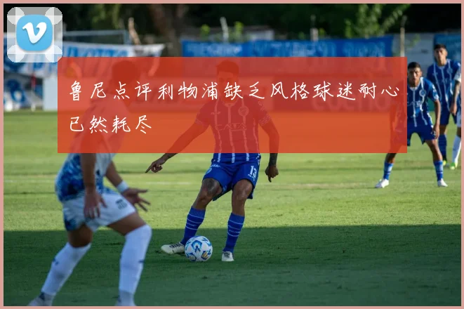 鲁尼点评利物浦缺乏风格球迷耐心已然耗尽