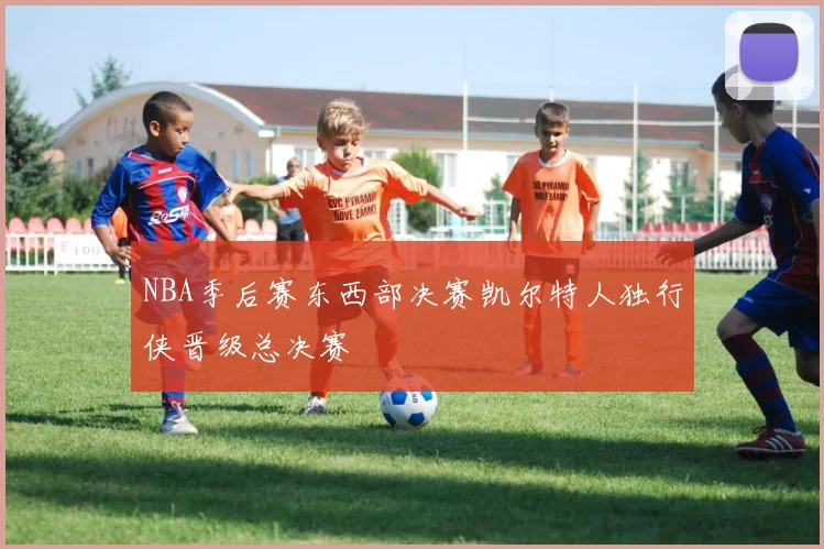 NBA季后赛东西部决赛凯尔特人独行侠晋级总决赛