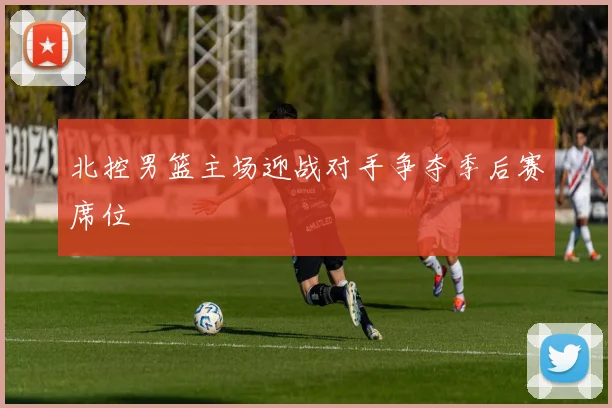 北控男篮主场迎战对手争夺季后赛席位