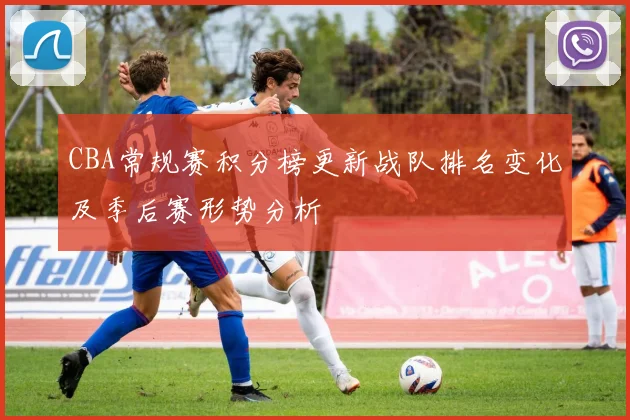 CBA常规赛积分榜更新战队排名变化及季后赛形势分析