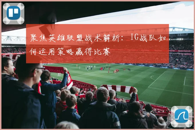 聚焦英雄联盟战术解析：IG战队如何运用策略赢得比赛