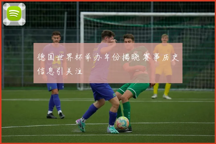 德国世界杯举办年份揭晓 赛事历史信息引关注