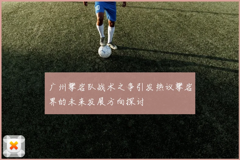 广州攀岩队战术之争引发热议攀岩界的未来发展方向探讨